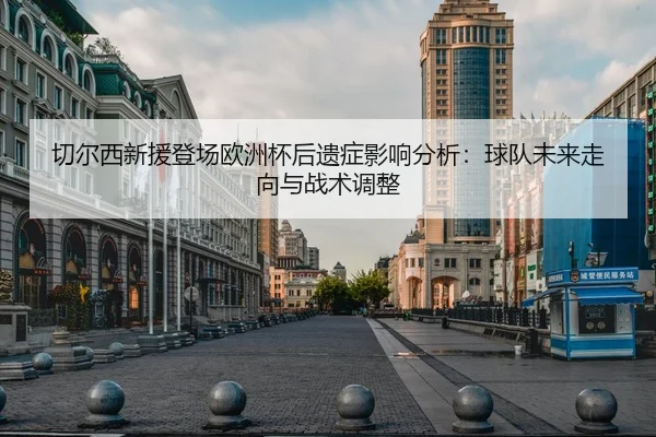 切尔西新援登场欧洲杯后遗症影响分析：球队未来走向与战术调整